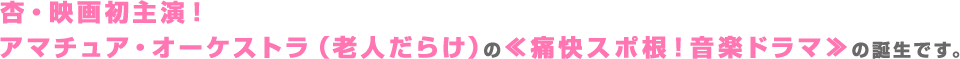 杏・映画初主演!アマチュア・オーケストラ(老人だらけ)の≪痛快スポ根!音楽ドラマ≫の誕生です。