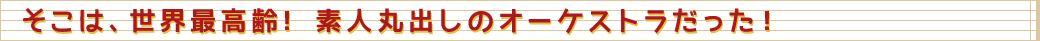 そこは、世界最高齢！素人丸出しのオーケストラだった！