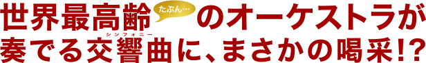 世界最高齢（たぶん）のオーケストラが奏でる交響曲に、まさかの喝采!?