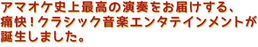 アマオケ史上最高の演奏をお届けする、痛快!クラシック音楽エンタテインメントが誕生しました。