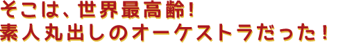 そこは、世界最高齢！素人丸出しのオーケストラだった！